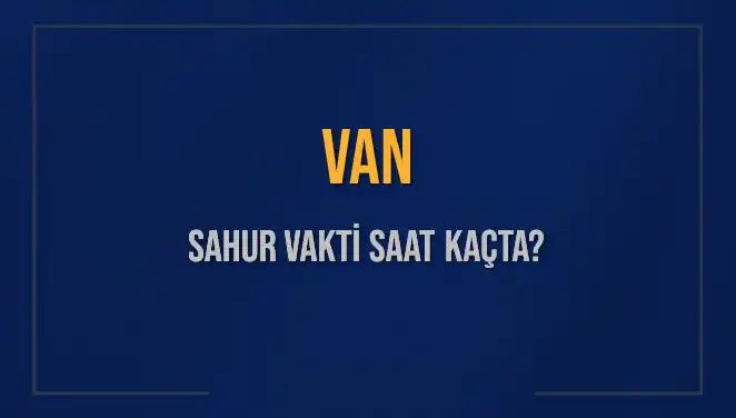 Van'da Sahur Vakti Ne Zaman? 2025 Sahur Saatleri